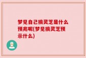 梦见自己摘灵芝是什么预兆呢(梦见摘灵芝预示什么)