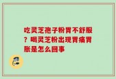 吃灵芝孢子粉胃不舒服？喝灵芝粉出现胃痛胃胀是怎么回事