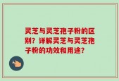 灵芝与灵芝孢子粉的区别？详解灵芝与灵芝孢子粉的功效和用途？