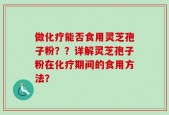 做化疗能否食用灵芝孢子粉？？详解灵芝孢子粉在化疗期间的食用方法？