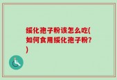 绥化孢子粉该怎么吃(如何食用绥化孢子粉？)