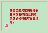 新西兰摘灵芝视频播放在线观看(新西兰摘取灵芝的视频现可在线观看)