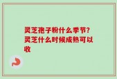 灵芝孢子粉什么季节？灵芝什么时候成熟可以收