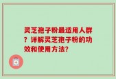 灵芝孢子粉最适用人群？详解灵芝孢子粉的功效和使用方法？