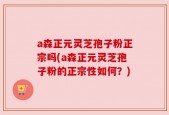 a森正元灵芝孢子粉正宗吗(a森正元灵芝孢子粉的正宗性如何？)