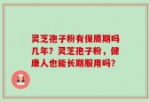 灵芝孢子粉有保质期吗几年？灵芝孢子粉，健康人也能长期服用吗？