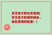 灵芝孢子粉吃完有劲(灵芝孢子粉提神健体，体验满满的能量！)