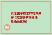 灵芝孢子粉怎样吃效果好 (灵芝孢子粉吃法及功效优势)