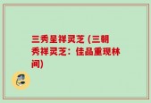 三秀呈祥灵芝 (三朝秀祥灵芝：佳品重现林间)
