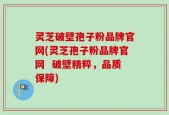 灵芝破壁孢子粉品牌官网(灵芝孢子粉品牌官网  破壁精粹，品质保障)