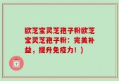 欧芝宝灵芝孢子粉欧芝宝灵芝孢子粉：完美补益，提升免疫力！)