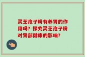 灵芝孢子粉有养胃的作用吗？探究灵芝孢子粉对胃部健康的影响？