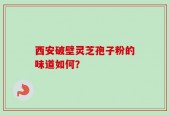 西安破壁灵芝孢子粉的味道如何？
