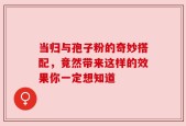 当归与孢子粉的奇妙搭配，竟然带来这样的效果你一定想知道