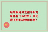 经常服用灵芝孢子粉对身体有什么好处？灵芝孢子粉的功效和作用？