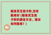 服用灵芝孢子粉,怎样服用好 (服用灵芝孢子粉的最佳方法，建议如何服用？)
