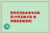 茯苓灵芝陈皮麦冬石斛花(中药五味子茶-有效提高免疫系统)
