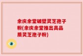余庆余堂破壁灵芝孢子粉(余庆余堂推出高品质灵芝孢子粉)