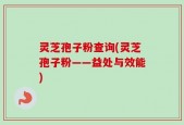 灵芝孢子粉查询(灵芝孢子粉——益处与效能)
