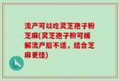 流产可以吃灵芝孢子粉芝麻(灵芝孢子粉可缓解流产后不适，结合芝麻更佳)