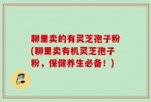 聊里卖的有灵芝孢子粉(聊里卖有机灵芝孢子粉，保健养生必备！)