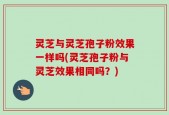 灵芝与灵芝孢子粉效果一样吗(灵芝孢子粉与灵芝效果相同吗？)