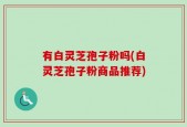 有白灵芝孢子粉吗(白灵芝孢子粉商品推荐)