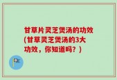 甘草片灵芝煲汤的功效(甘草灵芝煲汤的3大功效，你知道吗？)