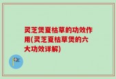 灵芝煲夏枯草的功效作用(灵芝夏枯草煲的六大功效详解)