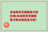 牟姑娘灵芝破壁孢子粉价格(牟姑娘灵芝破壁孢子粉价格信息分析)