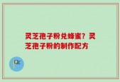 灵芝孢子粉兑蜂蜜？灵芝孢子粉的制作配方