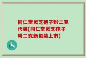 同仁堂灵芝孢子粉二克代装(同仁堂灵芝孢子粉二克新包装上市)
