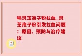 喝灵芝孢子粉拉血_灵芝孢子粉引发拉血问题：原因、预防与治疗建议