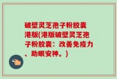 破壁灵芝孢子粉胶囊 港版(港版破壁灵芝孢子粉胶囊：改善免疫力、助眠安神。)