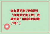 森山灵芝孢子粉测评(「森山灵芝孢子粉」效果如何？用后真的健康了吗？)