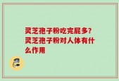 灵芝孢子粉吃完屁多？灵芝孢子粉对人体有什么作用