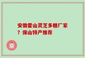 安徽霍山灵芝多糖厂家？保山特产推荐