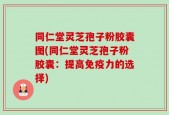 同仁堂灵芝孢子粉胶囊图(同仁堂灵芝孢子粉胶囊：提高免疫力的选择)