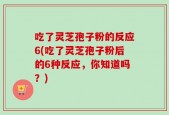 吃了灵芝孢子粉的反应6(吃了灵芝孢子粉后的6种反应，你知道吗？)