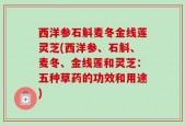 西洋参石斛麦冬金线莲灵芝(西洋参、石斛、麦冬、金线莲和灵芝：五种草药的功效和用途)