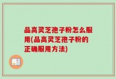 品高灵芝孢子粉怎么服用(品高灵芝孢子粉的正确服用方法)