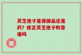 灵芝孢子是保健品还是药？修正灵芝孢子粉靠谱吗