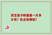 灵芝孢子粉重量一斤多少克？优点有哪些？