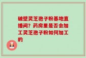 破壁灵芝孢子粉基地直播间？药房里是否会加工灵芝孢子粉如何加工的