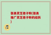 张勇灵芝孢子粉(张勇推广灵芝孢子粉的经历)