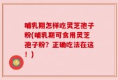 哺乳期怎样吃灵芝孢子粉(哺乳期可食用灵芝孢子粉？正确吃法在这！)
