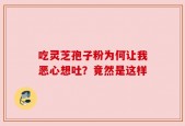 吃灵芝孢子粉为何让我恶心想吐？竟然是这样
