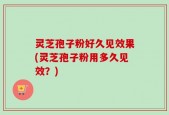 灵芝孢子粉好久见效果(灵芝孢子粉用多久见效？)