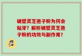 破壁灵芝孢子粉为何会粘牙？解析破壁灵芝孢子粉的功效与副作用？