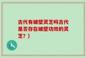 古代有破壁灵芝吗古代是否存在破壁功效的灵芝？)